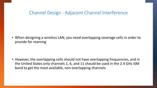 Channel Design - Adjacent Channel Interference
• When designing a wireless LAN, you need overlapping coverage cells in ord...