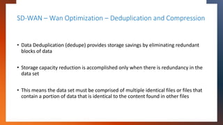 SD-WAN – Wan Optimization – Deduplication and Compression
• Data Deduplication (dedupe) provides storage savings by elimin...
