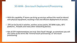 SD-WAN - Zero-touch Deployment/Provisioning
• With this capability, IT teams can bring up services without the need to int...