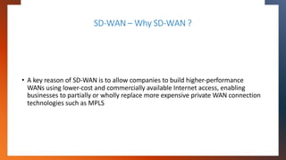 SD-WAN – Why SD-WAN ?
• A key reason of SD-WAN is to allow companies to build higher-performance
WANs using lower-cost and...