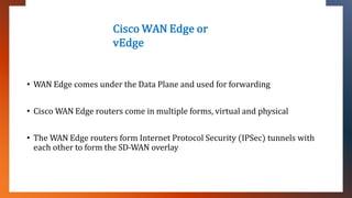Cisco WAN Edge or
vEdge
• WAN Edge comes under the Data Plane and used for forwarding
• Cisco WAN Edge routers come in mul...