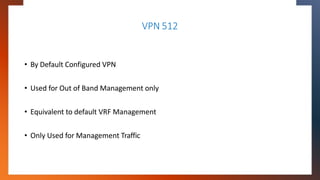 VPN 512
• By Default Configured VPN
• Used for Out of Band Management only
• Equivalent to default VRF Management
• Only U...