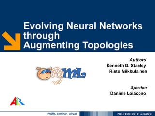 Evolving Neural Networks through  Augmenting Topologies Authors   Kenneth O. Stanley  Risto Miikkulainen Speaker Daniele Loiacono  
