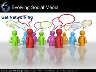 Evolving Social Media
Get Networking

10
Enterprise Online Marketing Solutions < SEO > < PPC > < Social Media > < On-Line Marketing Solutions >

 