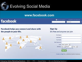 Evolving Social Media
www.facebook.com

14
Enterprise Online Marketing Solutions < SEO > < PPC > < Social Media > < On-Line Marketing Solutions >

 