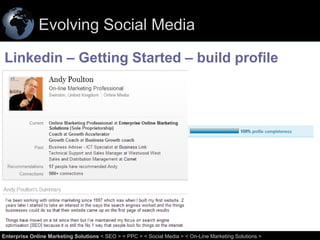 Evolving Social Media
Linkedin – Getting Started – build profile

29
Enterprise Online Marketing Solutions < SEO > < PPC > < Social Media > < On-Line Marketing Solutions >

 