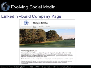 Evolving Social Media
Linkedin –build Company Page

30
Enterprise Online Marketing Solutions < SEO > < PPC > < Social Media > < On-Line Marketing Solutions >

 