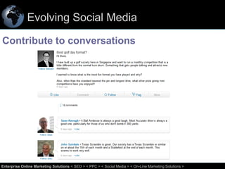Evolving Social Media
Contribute to conversations

33
Enterprise Online Marketing Solutions < SEO > < PPC > < Social Media > < On-Line Marketing Solutions >

 
