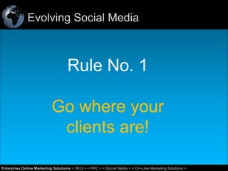 Evolving Social Media

Rule No. 1
Go where your
clients are!
7
Enterprise Online Marketing Solutions < SEO > < PPC > < Social Media > < On-Line Marketing Solutions >

 