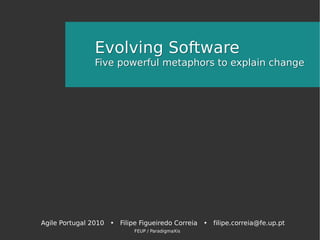 Evolving Software
                Five powerful metaphors to explain change




Agile Portugal 2010 • Filipe Figueiredo Correia • filipe.correia@fe.up.pt
                           FEUP / ParadigmaXis
 