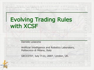 Evolving Trading Rules  with XCSF Daniele Loiacono Artificial Intelligence and Robotics Laboratory,  Politecnico di Milano, Italy GECCO'07, July 7-11, 2007, London, UK. 