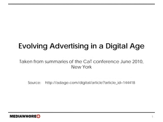 Evolving Advertising in a Digital Age

Taken from summaries of the CaT conference June 2010,
                      New York


   Source:   http://adage.com/digital/article?article_id=144418




                                                                  1
 