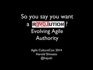 So you say you want 
a Revolution ? 
Evolving Agile 
Authority 
Agile CultureCon 2014 
Harold Shinsato 
@hajush 
 
