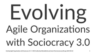 Evolving
Agile&Organiza,ons
with%Sociocracy%3.0
Evolving(Agile(Organiza/ons(with(Sociocracy(3.0(:(©(2015(by(Bernhard(Bockelbrink(and(James(Priest((sociocracy30.org)(v2015:08:24 1
 