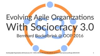 Evolving(Agile(Organiza/ons
With%Sociocracy%3.0
Bernhard(Bockelbrink(@(OOP(2016
Evolving(Agile(Organiza/ons(with(Sociocracy(3.0(:(©(2015,(2016(by(Bernhard(Bockelbrink(and(James(Priest((sociocracy30.org)(v2016:02:04 1
 