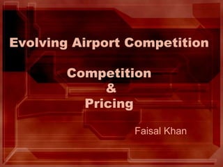 Evolving Airport CompetitionCompetition & Pricing Faisal Khan 