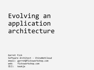 Evolving an
application
architecture
Garret Fick
Software Architect - ChinaNetCloud
email: garret@ficksworkshop.com
web: ficksworkshop.com
微信: keokje
 