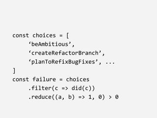 const choices = [
‘beAmbitious’,
‘createRefactorBranch’,
‘planToRefixBugFixes’, ...
]
const failure = choices
.filter(c => did(c))
.reduce((a, b) => 1, 0) > 0
 