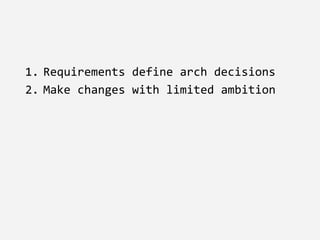 1. Requirements define arch decisions
2. Make changes with limited ambition
 