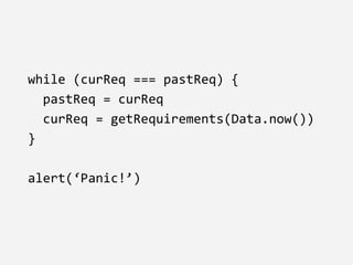while (curReq === pastReq) {
pastReq = curReq
curReq = getRequirements(Data.now())
}
alert(‘Panic!’)
 