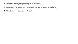 1. Podejmuj decyzje najpóźniej jak to możliwe,
2. Pierwszym rozwiązaniem zazwyczaj nie jest wzorzec projektowy,
3. Klient zawsze oczekuje jakości,
 