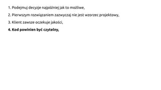 1. Podejmuj decyzje najpóźniej jak to możliwe,
2. Pierwszym rozwiązaniem zazwyczaj nie jest wzorzec projektowy,
3. Klient zawsze oczekuje jakości,
4. Kod powinien być czytelny,
 