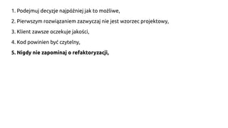 1. Podejmuj decyzje najpóźniej jak to możliwe,
2. Pierwszym rozwiązaniem zazwyczaj nie jest wzorzec projektowy,
3. Klient zawsze oczekuje jakości,
4. Kod powinien być czytelny,
5. Nigdy nie zapominaj o refaktoryzacji,
 