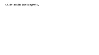1. Klient zawsze oczekuje jakości,
 