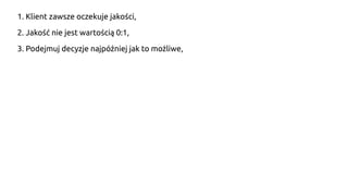 1. Klient zawsze oczekuje jakości,
2. Jakość nie jest wartością 0:1,
3. Podejmuj decyzje najpóźniej jak to możliwe,
 