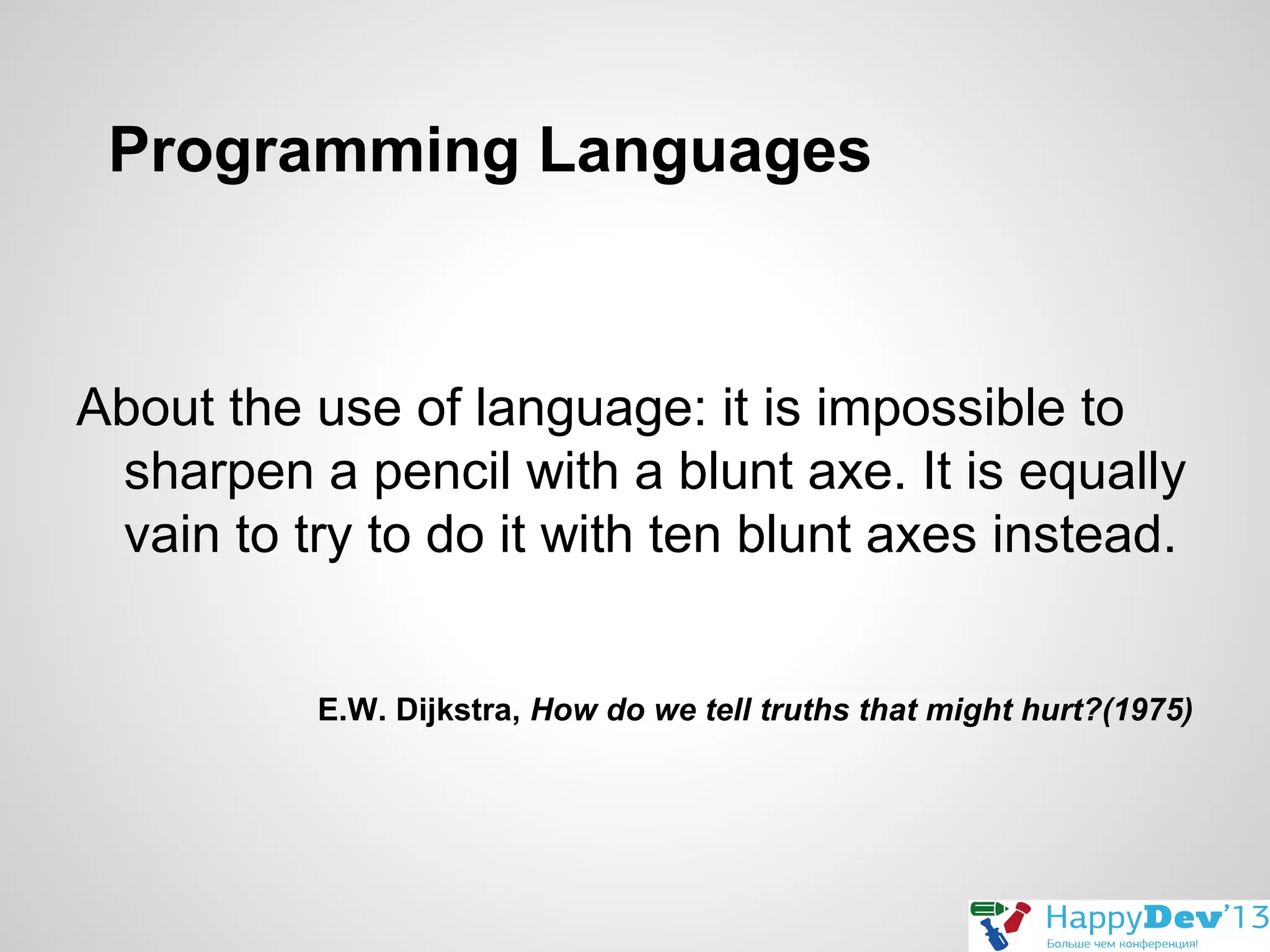 Programming Languages

About the use of language: it is impossible to
sharpen a pencil with a blunt axe. It is equally
vain to try to do it with ten blunt axes instead.
E.W. Dijkstra, How do we tell truths that might hurt?(1975)

 