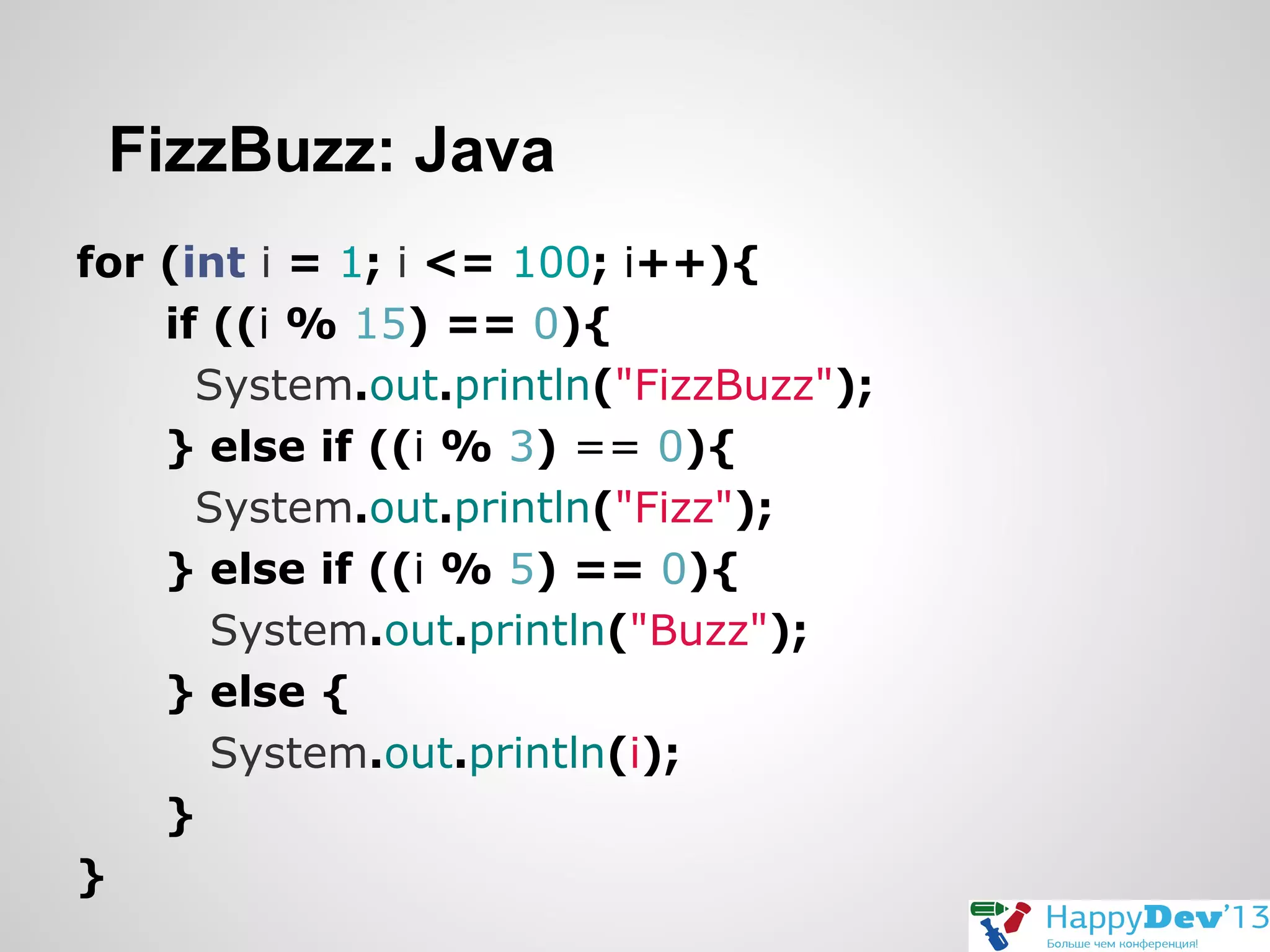FizzBuzz: Java
for (int i = 1; i <= 100; i++){
if ((i % 15) == 0){
System.out.println("FizzBuzz");
} else if ((i % 3) == 0){
System.out.println("Fizz");
} else if ((i % 5) == 0){
System.out.println("Buzz");
} else {
System.out.println(i);
}
}

 