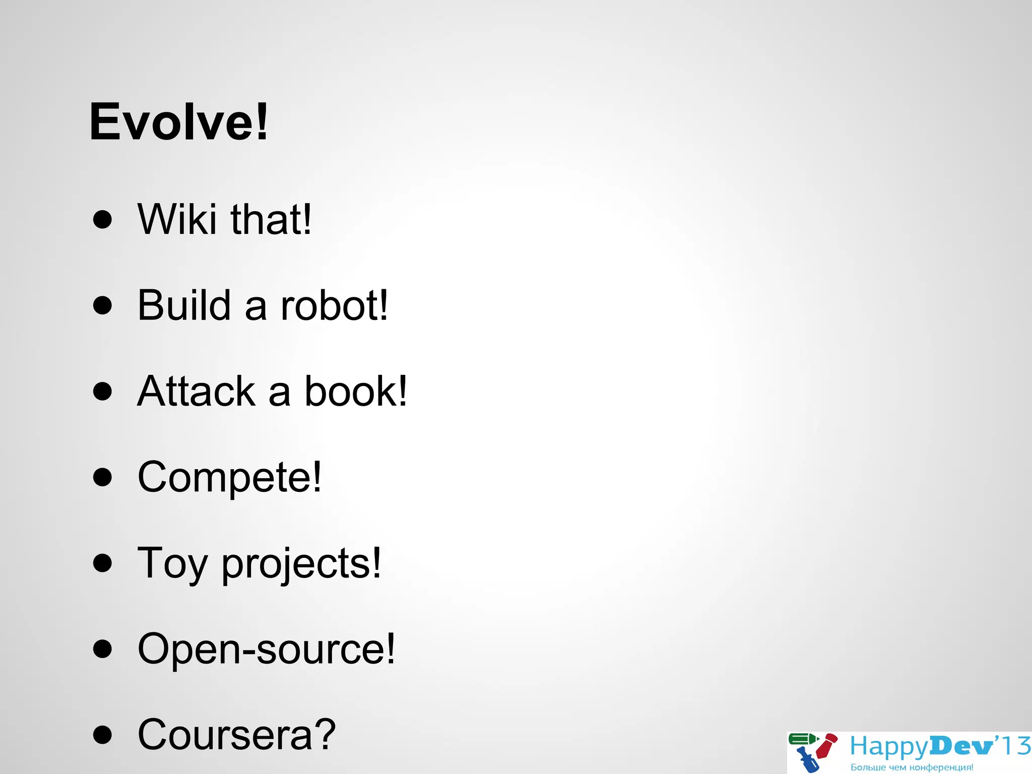 Evolve!
● Wiki that!
● Build a robot!
● Attack a book!
● Compete!
● Toy projects!
● Open-source!
● Coursera?

 