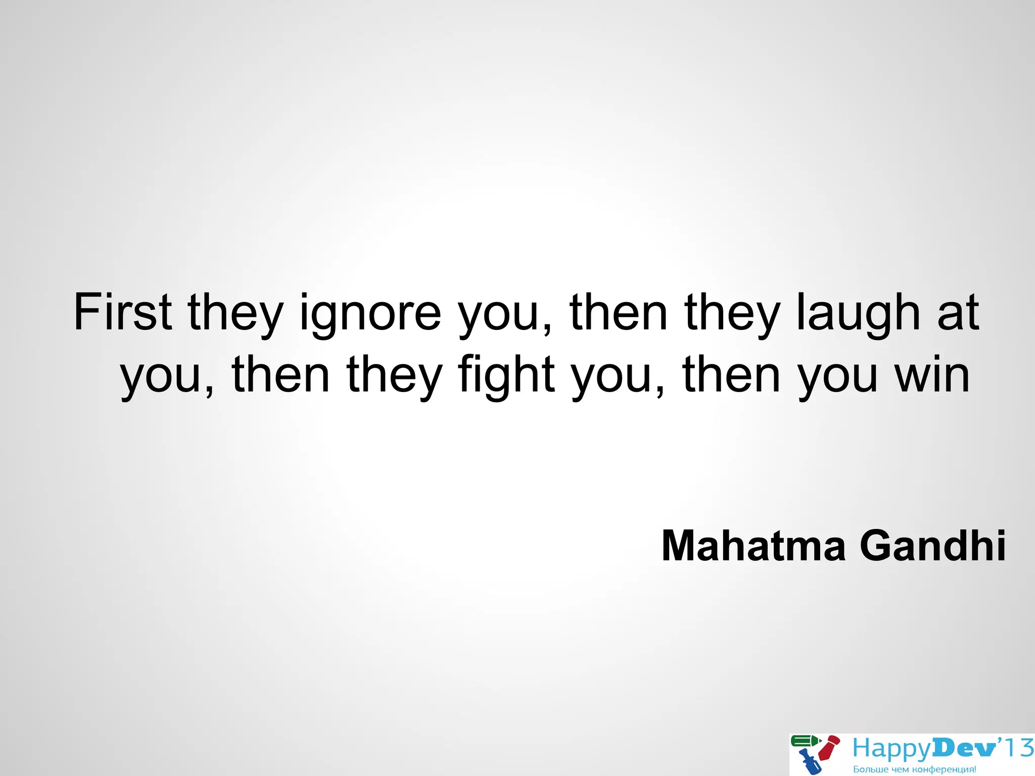 First they ignore you, then they laugh at
you, then they fight you, then you win
Mahatma Gandhi

 