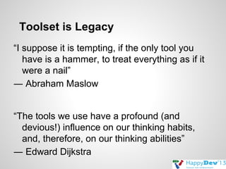 Toolset is Legacy
“I suppose it is tempting, if the only tool you
have is a hammer, to treat everything as if it
were a nail”
― Abraham Maslow
“The tools we use have a profound (and
devious!) influence on our thinking habits,
and, therefore, on our thinking abilities”
― Edward Dijkstra

 