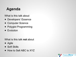 Agenda
What is this talk about
● Developers’ Essence
● Computer Science
● Polyglot Programming
● Evolution
What is this talk not about
● Agile
● Soft Skills
● How to Sell ABC to XYZ

 