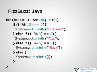 FizzBuzz: Java
for (int i = 1; i <= 100; i++){
if ((i % 15) == 0){
System.out.println("FizzBuzz");
} else if ((i % 3) == 0){
System.out.println("Fizz");
} else if ((i % 5) == 0){
System.out.println("Buzz");
} else {
System.out.println(i);
}
}

 