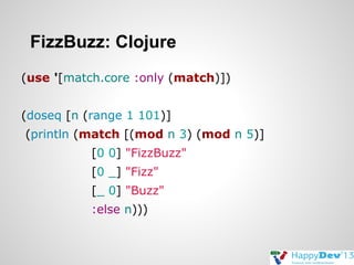 FizzBuzz: Clojure
(use '[match.core :only (match)])
(doseq [n (range 1 101)]
(println (match [(mod n 3) (mod n 5)]
[0 0] "FizzBuzz"
[0 _] "Fizz"
[_ 0] "Buzz"
:else n)))

 