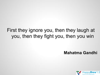 First they ignore you, then they laugh at
you, then they fight you, then you win
Mahatma Gandhi

 