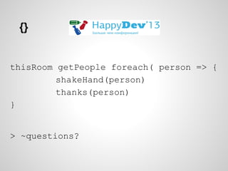 {}

thisRoom getPeople foreach( person => {
shakeHand(person)
thanks(person)
}
> ~questions?

 