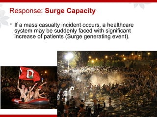 Response: Surge Capacity
 If a mass casualty incident occurs, a healthcare
system may be suddenly faced with significant
increase of patients (Surge generating event).
 