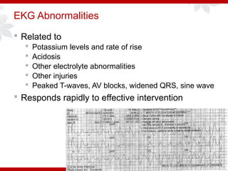 EKG Abnormalities
 Related to
 Potassium levels and rate of rise
 Acidosis
 Other electrolyte abnormalities
 Other injuries
 Peaked T-waves, AV blocks, widened QRS, sine wave
 Responds rapidly to effective intervention
 