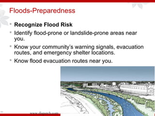 Floods-Preparedness
 Recognize Flood Risk
 Identify flood-prone or landslide-prone areas near
you.
 Know your community’s warning signals, evacuation
routes, and emergency shelter locations.
 Know flood evacuation routes near you.
69
www.dispatch.com
 