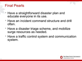 Final Pearls
 Have a straightforward disaster plan and
educate everyone in its use.
 Have an incident command structure and drill
often.
 Have a disaster triage scheme, and mobilize
surge resources as needed.
 Have a traffic control system and communication
system.
74
 
