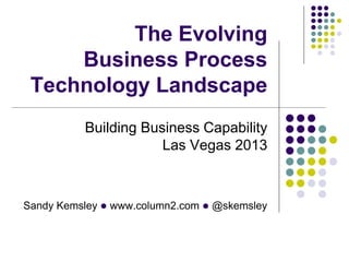 The Evolving
Business Process
Technology Landscape
Building Business Capability
Las Vegas 2013

Sandy Kemsley l www.column...
