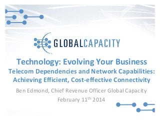 Ben Edmond, Chief Revenue Officer Global Capacity
February 11th 2014
Technology: Evolving Your Business
Telecom Dependencies and Network Capabilities:
Achieving Efficient, Cost-effective Connectivity
 