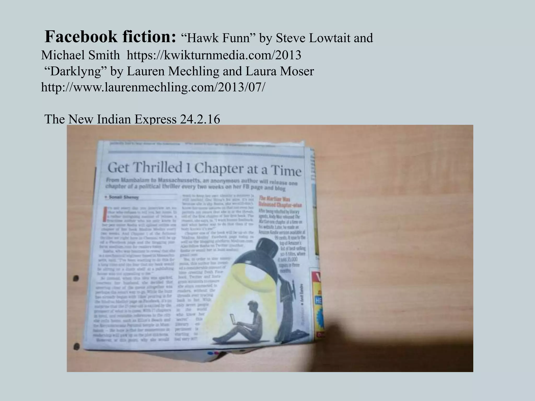 Facebook fiction: “Hawk Funn” by Steve Lowtait and
Michael Smith https://kwikturnmedia.com/2013
“Darklyng” by Lauren Mechling and Laura Moser
http://www.laurenmechling.com/2013/07/
The New Indian Express 24.2.16
 
