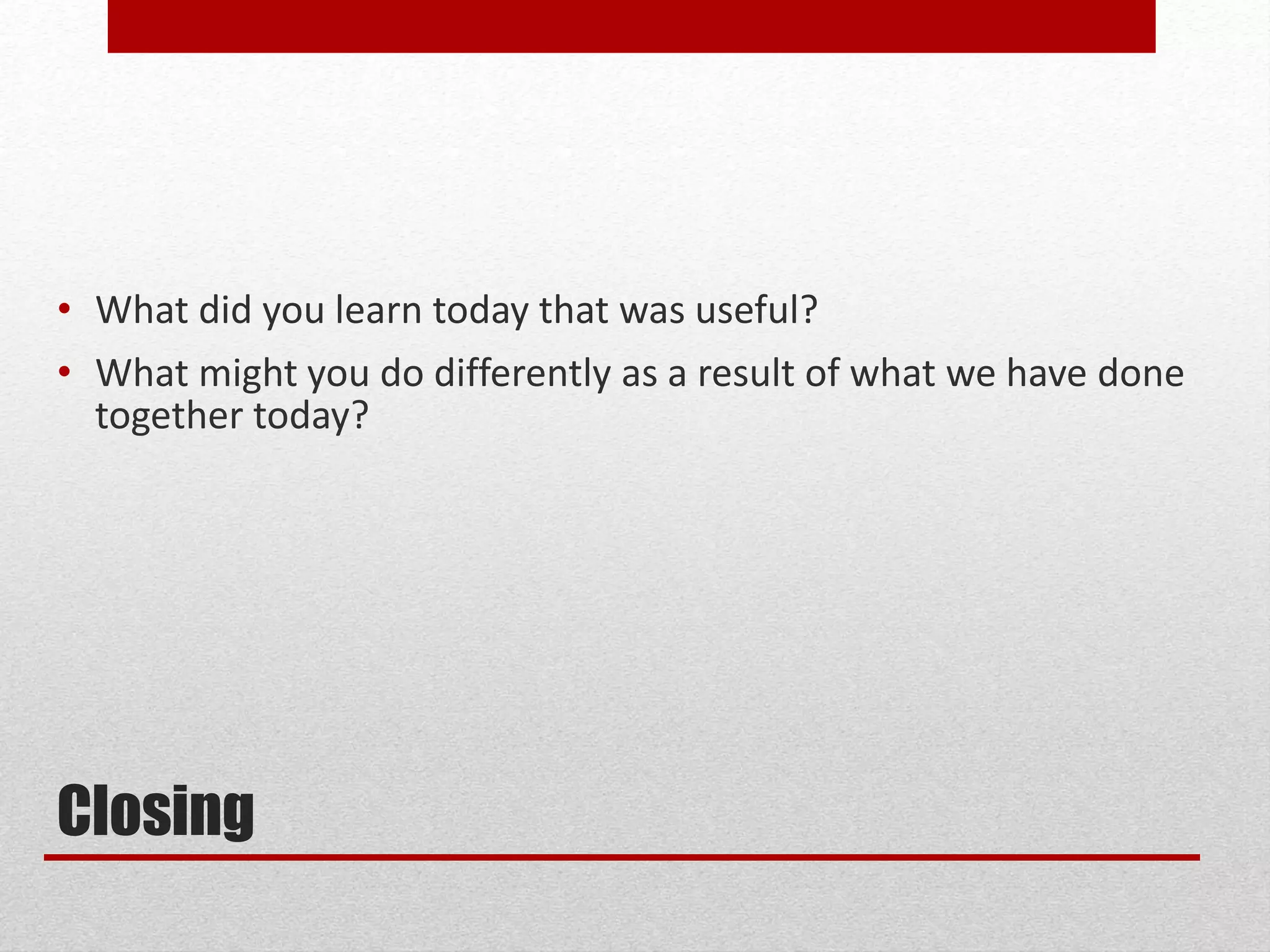 Closing
• What did you learn today that was useful?
• What might you do differently as a result of what we have done
together today?
 