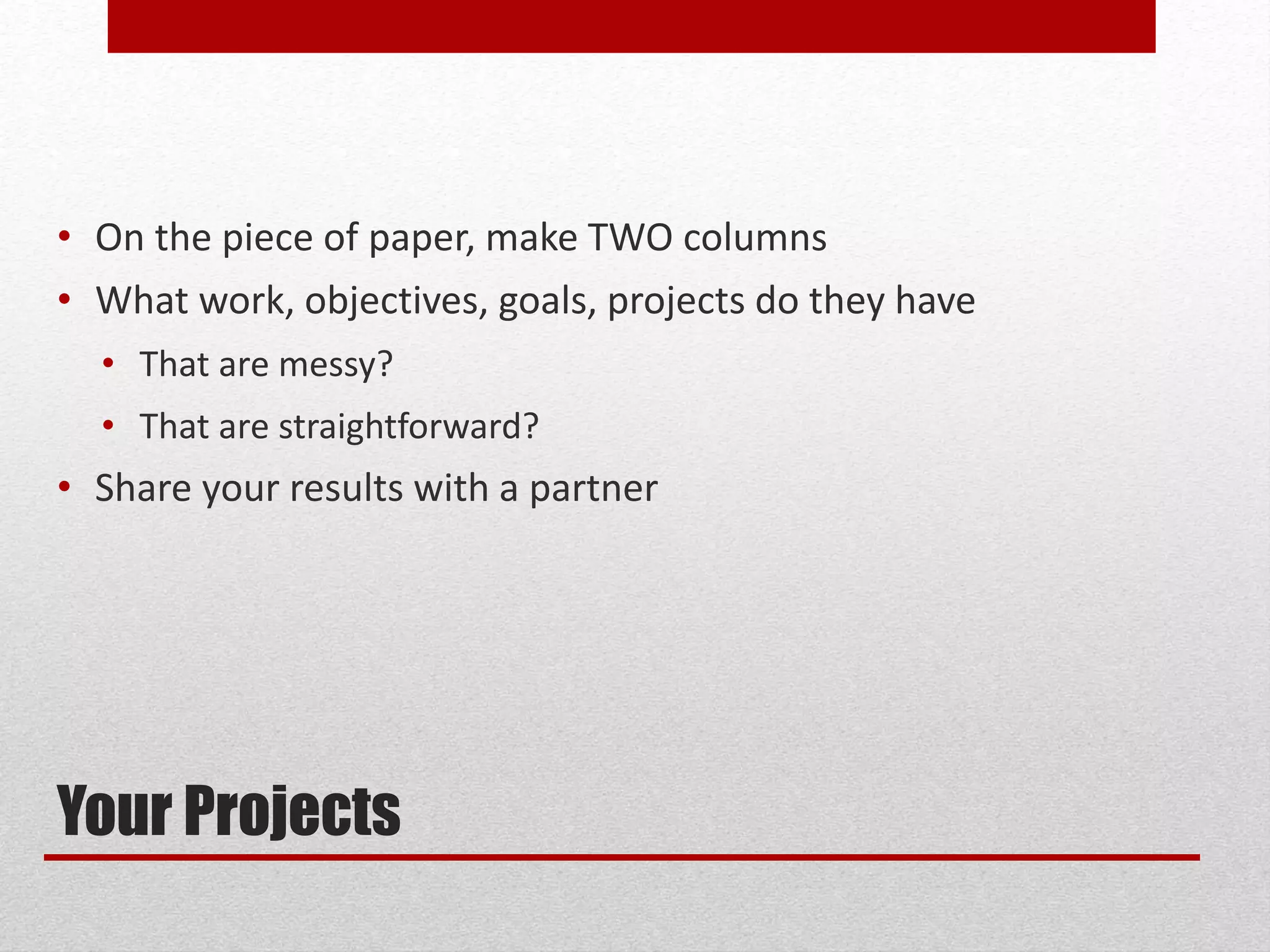 Your Projects
• On the piece of paper, make TWO columns
• What work, objectives, goals, projects do they have
• That are messy?
• That are straightforward?
• Share your results with a partner
 