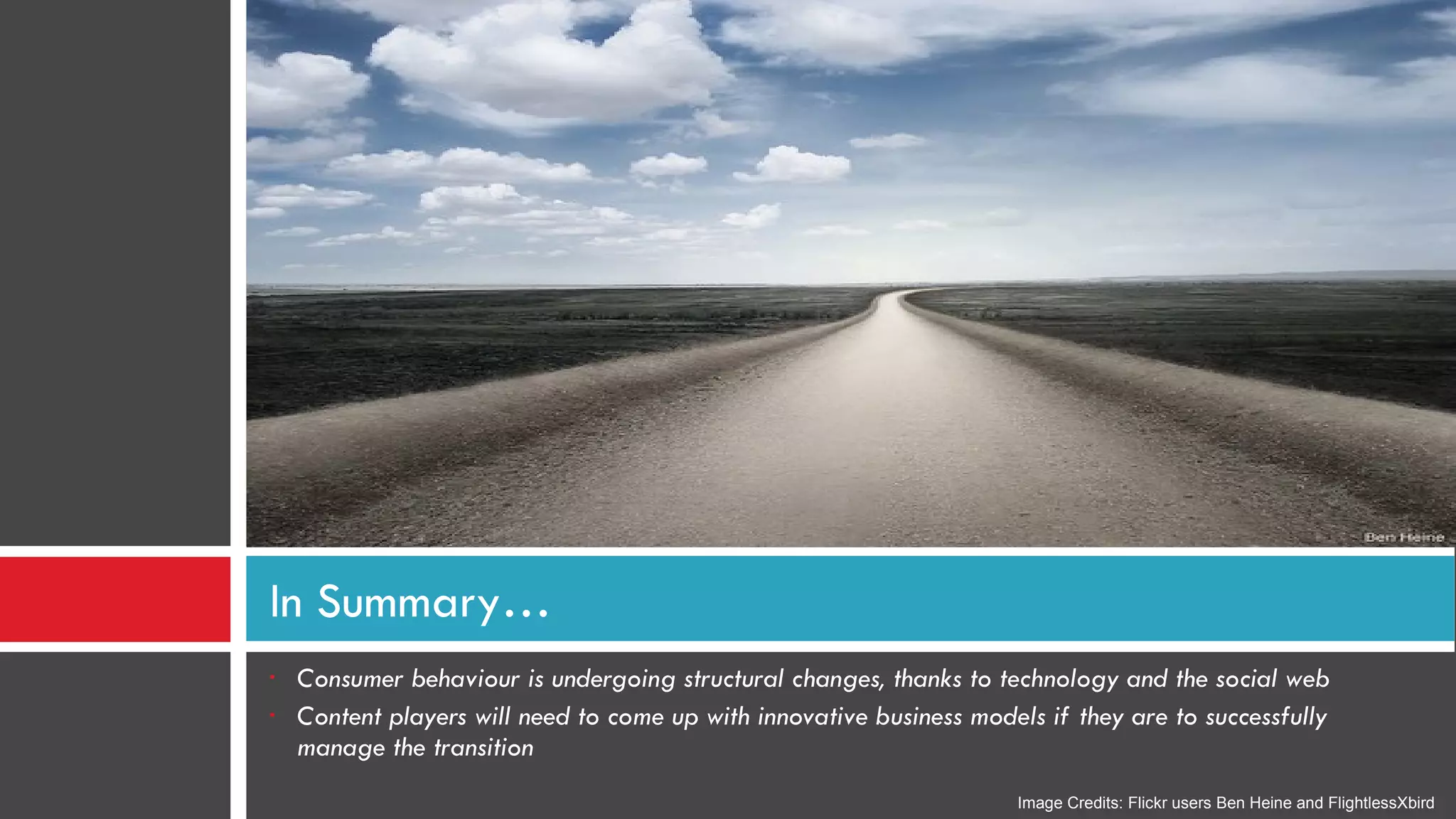 Consumer behaviour is undergoing structural changes, thanks to technology and the social web Content players will need to come up with innovative business models if they are to successfully manage the transition In Summary… Image Credits: Flickr users Ben Heine and FlightlessXbird 