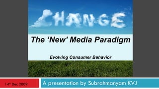 A presentation by Subrahmanyam KVJ The ‘New’ Media Paradigm  Evolving Consumer Behavior 14 th  Dec 2009 